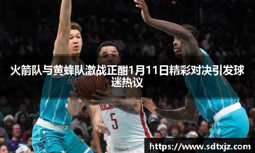 火箭队与黄蜂队激战正酣1月11日精彩对决引发球迷热议