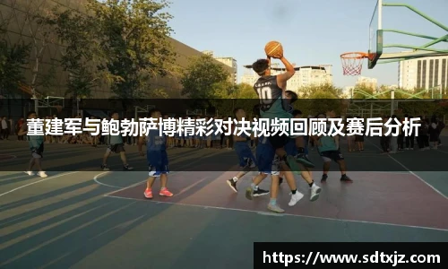 董建军与鲍勃萨博精彩对决视频回顾及赛后分析